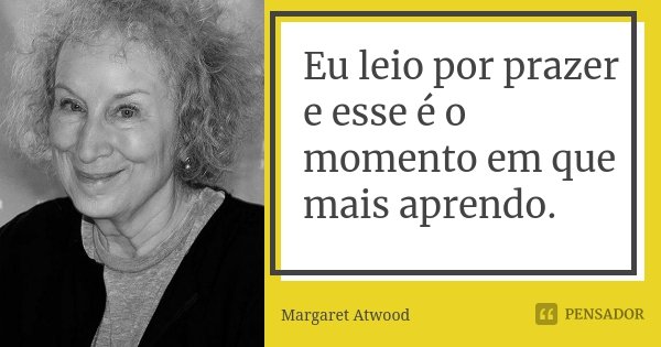 Eu leio por prazer e esse é o momento em que mais aprendo.... Frase de Margaret Atwood.