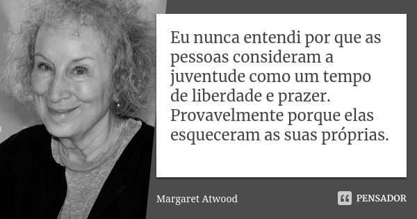 Eu nunca entendi por que as pessoas consideram a juventude como um tempo de liberdade e prazer. Provavelmente porque elas esqueceram as suas próprias.... Frase de Margaret Atwood.