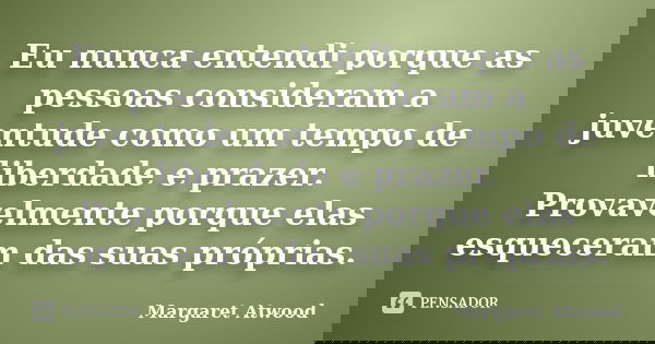 Eu nunca entendi porque as pessoas consideram a juventude como um tempo de liberdade e prazer. Provavelmente porque elas esqueceram das suas próprias.... Frase de Margaret Atwood.