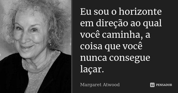 Eu sou o horizonte em direção ao qual você caminha, a coisa que você nunca consegue laçar.... Frase de Margaret Atwood.