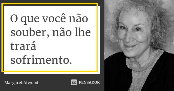 O que você não souber, não lhe trará sofrimento.... Frase de Margaret Atwood.