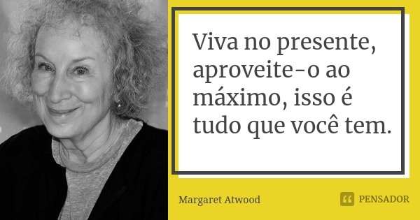 Viva no presente, aproveite-o ao máximo, isso é tudo que você tem.... Frase de Margaret Atwood.