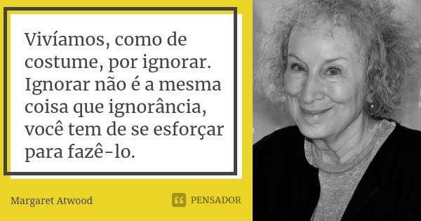Vivíamos, como de costume, por ignorar. Ignorar não é a mesma coisa que ignorância, você tem de se esforçar para fazê-lo.... Frase de Margaret Atwood.