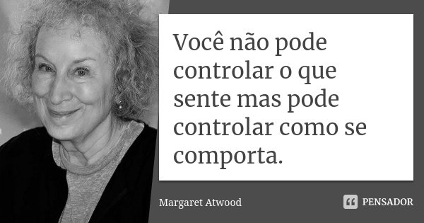 Você não pode controlar o que sente mas pode controlar como se comporta.... Frase de Margaret Atwood.