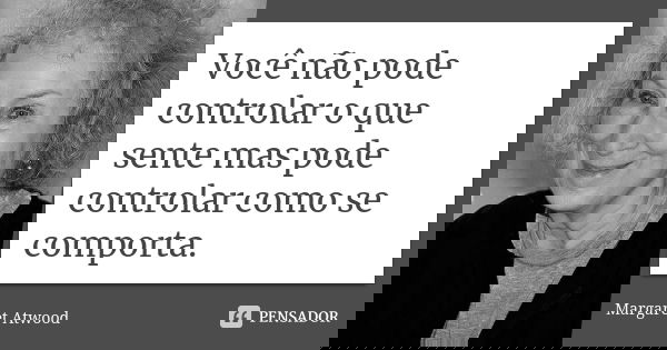 Você não pode controlar o que sente mas pode controlar como se comporta.... Frase de Margaret Atwood.