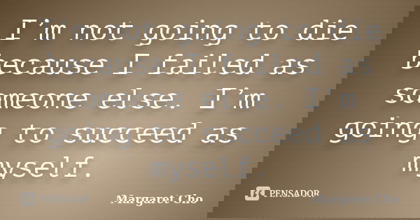 I’m not going to die because I failed as someone else. I’m going to succeed as myself.... Frase de Margaret Cho.