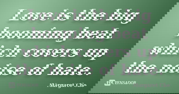 Love is the big booming beat which covers up the noise of hate.... Frase de Margaret Cho.