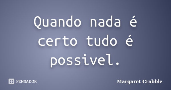 Quando nada é certo tudo é possivel.... Frase de Margaret Crabble.