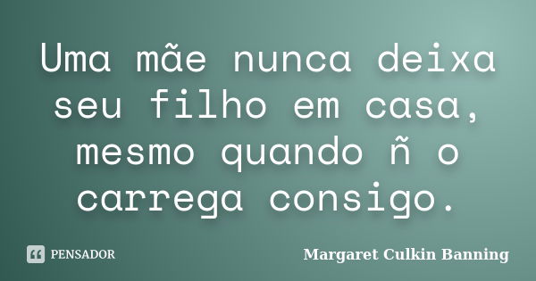 Uma mãe nunca deixa seu filho em casa, mesmo quando ñ o carrega consigo.... Frase de Margaret Culkin Banning.