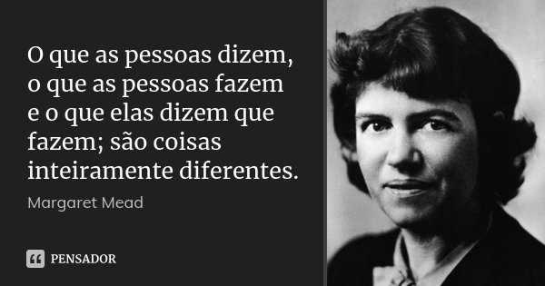 O que as pessoas dizem, o que as pessoas... Margaret Mead - Pensador