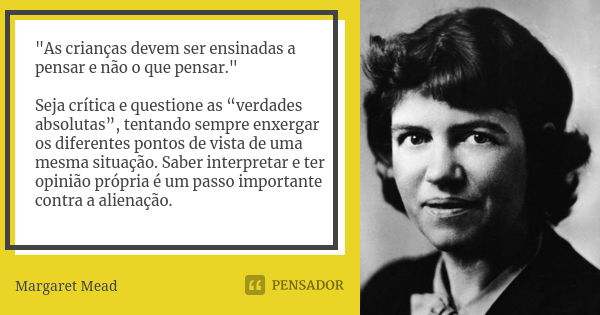 "As crianças devem ser ensinadas a pensar e não o que pensar." Seja crítica e questione as “verdades absolutas”, tentando sempre enxergar os diferente... Frase de Margaret Mead.