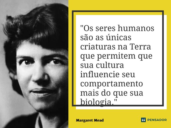 ⁠"Os seres humanos são as únicas criaturas na Terra que permitem que sua cultura influencie seu comportamento mais do que sua biologia."... Frase de Margaret Mead.