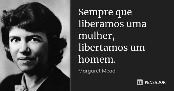 Sempre que liberamos uma mulher, libertamos um homem.... Frase de Margaret Mead.