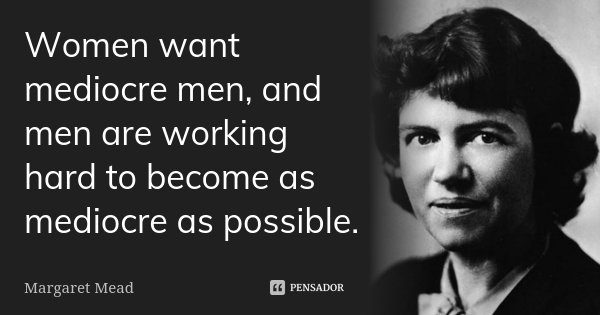 Women want mediocre men, and men are working hard to become as mediocre as possible.... Frase de Margaret Mead.