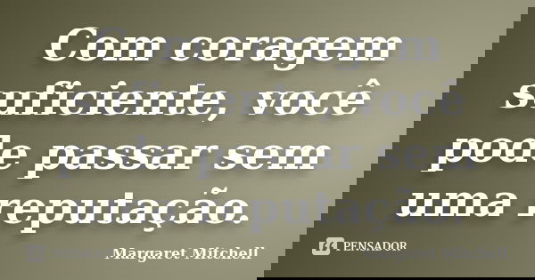 Com coragem suficiente, você pode passar sem uma reputação.... Frase de Margaret Mitchell.