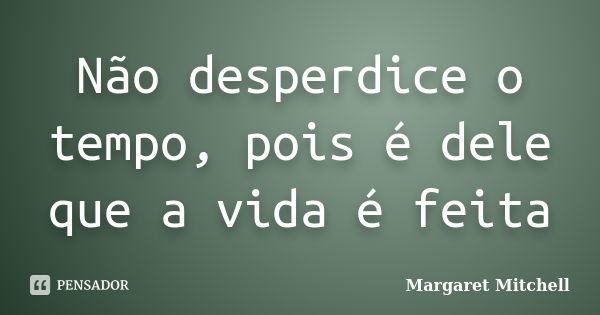 Não desperdice o tempo, pois é dele que a vida é feita... Frase de Margaret Mitchell.