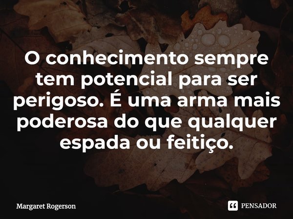 ⁠O conhecimento sempre tem potencial para ser perigoso. É uma arma mais poderosa do que qualquer espada ou feitiço.... Frase de Margaret Rogerson.