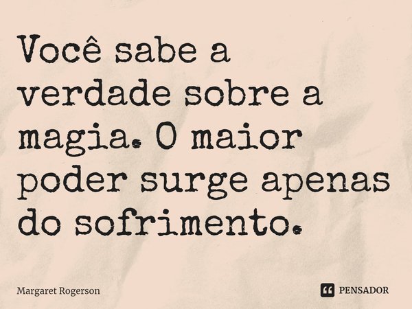 Você sabe a verdade sobre a magia. O maior poder surge apenas do sofrimento.... Frase de Margaret Rogerson.