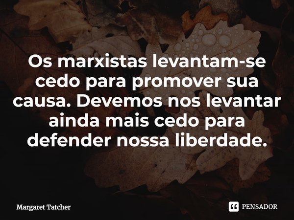⁠Os marxistas levantam-se cedo para promover sua causa. Devemos nos levantar ainda mais cedo para defender nossa liberdade.... Frase de Margaret Tatcher.