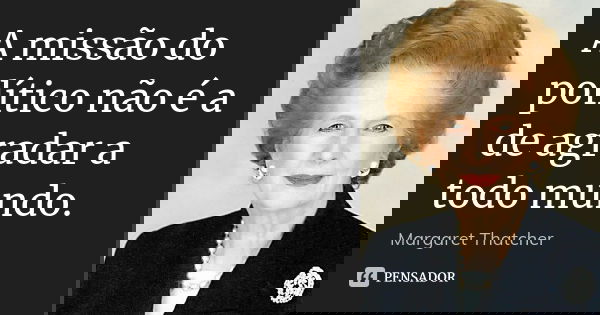 A missão do político não é a de agradar a todo mundo.... Frase de Margaret Thatcher.