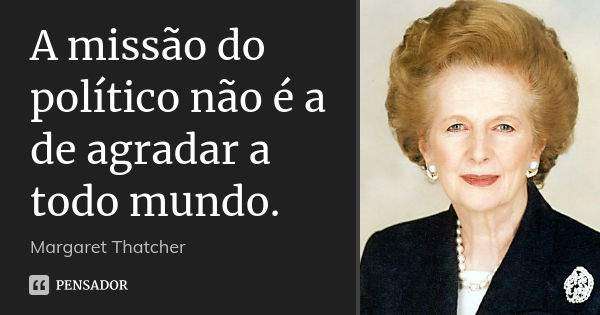 A missão do político não é a de agradar a todo mundo.... Frase de Margaret Thatcher.