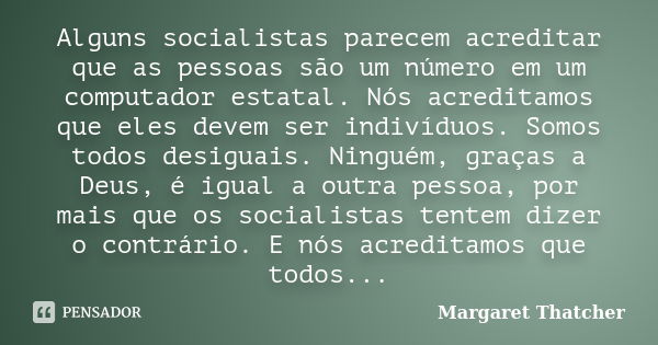 Alguns socialistas parecem acreditar que as pessoas são um número em um computador estatal. Nós acreditamos que eles devem ser indivíduos. Somos todos desiguais... Frase de Margaret Thatcher.