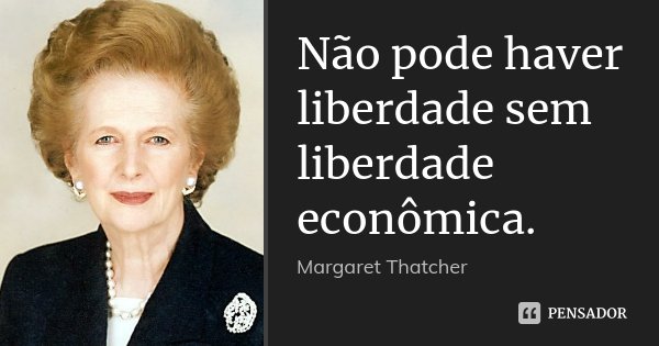 Não pode haver liberdade sem liberdade econômica.... Frase de Margaret Thatcher.