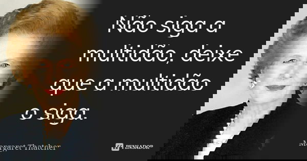 Não siga a multidão, deixe que a multidão o siga.... Frase de Margaret Thatcher.