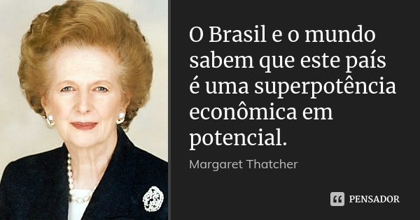 O Brasil e o mundo sabem que este país é uma superpotência econômica em potencial.... Frase de Margaret Thatcher.