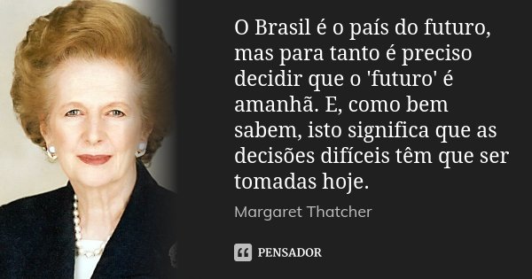 O Brasil é o país do futuro, mas para tanto é preciso decidir que o 'futuro' é amanhã. E, como bem sabem, isto significa que as decisões difíceis têm que ser to... Frase de Margaret Thatcher.