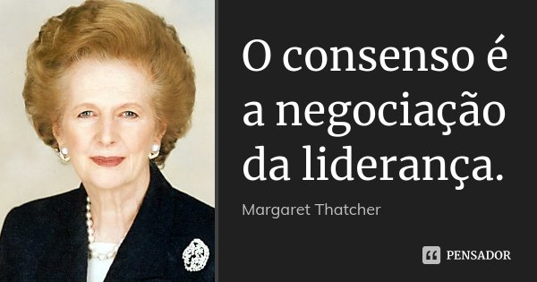 O consenso é a negociação da liderança.... Frase de Margaret Thatcher.