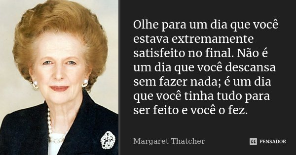 Olhe para um dia que você estava extremamente satisfeito no final. Não é um dia que você descansa sem fazer nada; é um dia que você tinha tudo para ser feito e ... Frase de Margaret Thatcher.