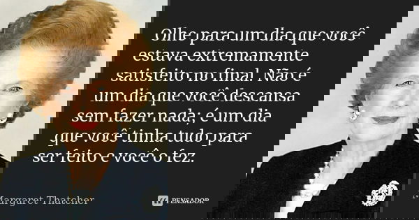 Olhe para um dia que você estava extremamente satisfeito no final. Não é um dia que você descansa sem fazer nada; é um dia que você tinha tudo para ser feito e ... Frase de Margaret Thatcher.