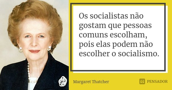 Os socialistas não gostam que pessoas comuns escolham, pois elas podem não escolher o socialismo.... Frase de Margaret Thatcher.
