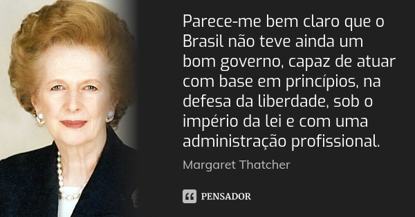 Parece-me bem claro que o Brasil não teve ainda um bom governo, capaz de atuar com base em princípios, na defesa da liberdade, sob o império da lei e com uma ad... Frase de Margaret Thatcher.