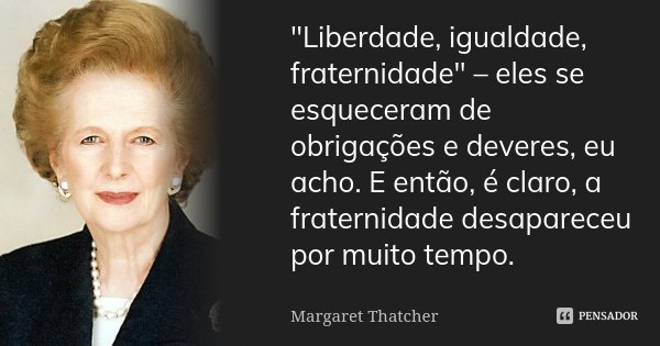 "Liberdade, igualdade, fraternidade" – eles se esqueceram de obrigações e deveres, eu acho. E então, é claro, a fraternidade desapareceu por muito tem... Frase de Margaret Thatcher.