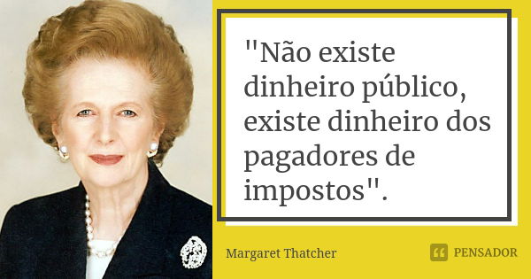 "Não existe dinheiro público, existe dinheiro dos pagadores de impostos".... Frase de Margaret Thatcher.