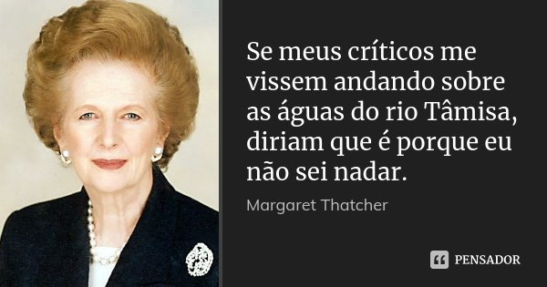 Se meus críticos me vissem andando sobre as águas do rio Tâmisa, diriam que é porque eu não sei nadar.... Frase de Margaret Thatcher.