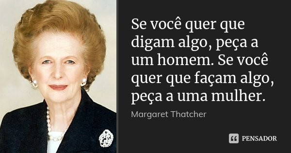 Se você quer que digam algo, peça a um homem. Se você quer que façam algo, peça a uma mulher.... Frase de Margaret Thatcher.