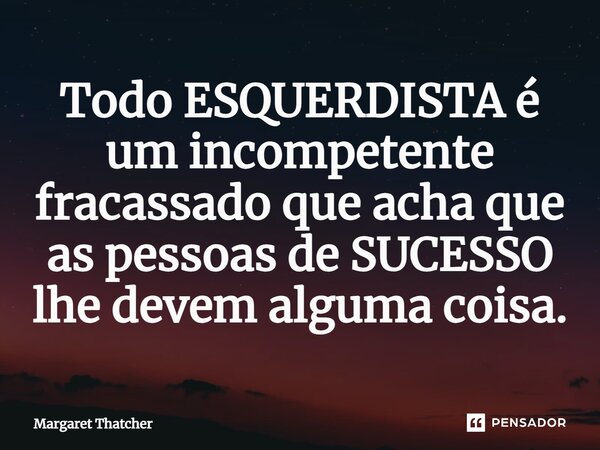 ⁠Todo ESQUERDISTA é um incompetente fracassado que acha que as pessoas de SUCESSO lhe devem alguma coisa.... Frase de Margaret Thatcher.