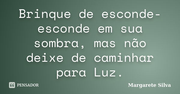 Brinque de esconde-esconde em sua sombra, mas não deixe de caminhar para Luz.... Frase de Margarete Silva.