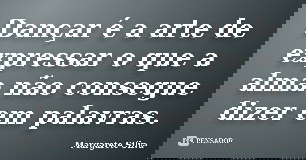 Dançar é a arte de expressar o que a alma não consegue dizer em palavras.... Frase de Margarete Silva.