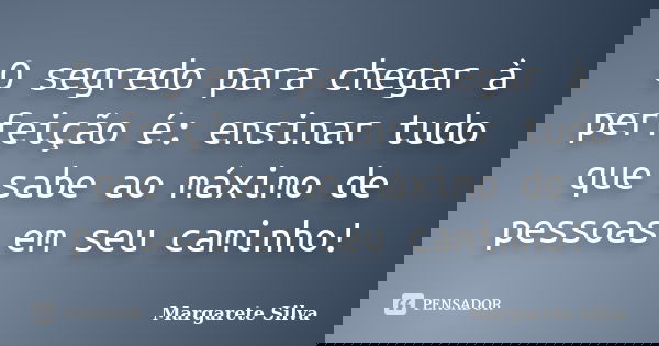 O segredo para chegar à perfeição é: ensinar tudo que sabe ao máximo de pessoas em seu caminho!... Frase de Margarete Silva.