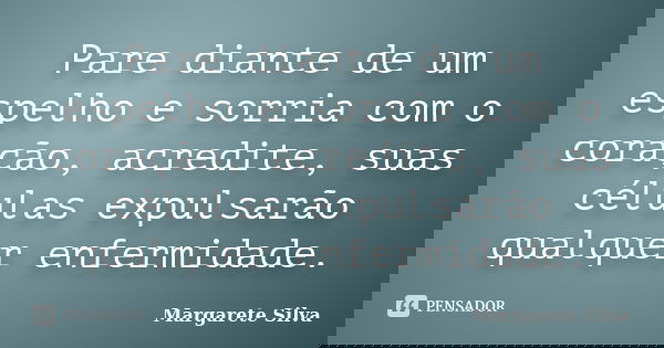Pare diante de um espelho e sorria com o coração, acredite, suas células expulsarão qualquer enfermidade.... Frase de Margarete Silva.
