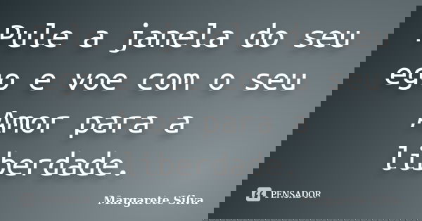 Pule a janela do seu ego e voe com o seu Amor para a liberdade.... Frase de Margarete Silva.