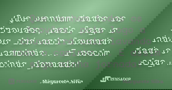 Que venham todos os trovões, pois logo a chuva irá cair lavando todo o caminho... E assim sigo minha jornada!... Frase de Margarete Silva.