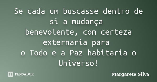 Se cada um buscasse dentro de si a mudança benevolente, com certeza externaria para o Todo e a Paz habitaria o Universo!... Frase de Margarete Silva.