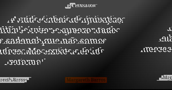 A vida é cheia de injustiças, difícil é viver e superar todas elas sabendo que não somos merecedores.Mas existe a lei do retorno!... Frase de Margareth Barros.