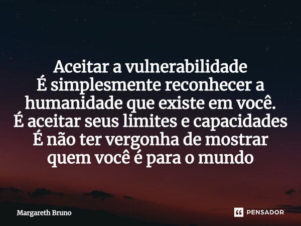 ⁠Aceitar a vulnerabilidade É simplesmente reconhecer a humanidade que existe em você. É aceitar seus limites e capacidades É não ter vergonha de mostrar quem vo... Frase de Margareth Bruno.