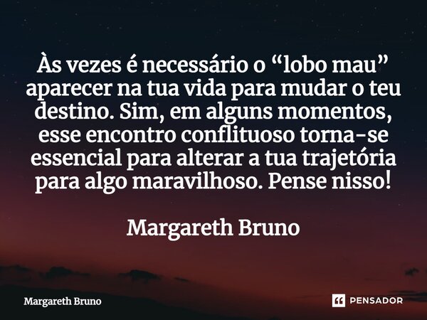 ⁠Às vezes é necessário o “lobo mau” aparecer na tua vida para mudar o teu destino. Sim, em alguns momentos, esse encontro conflituoso torna-se essencial para al... Frase de Margareth Bruno.